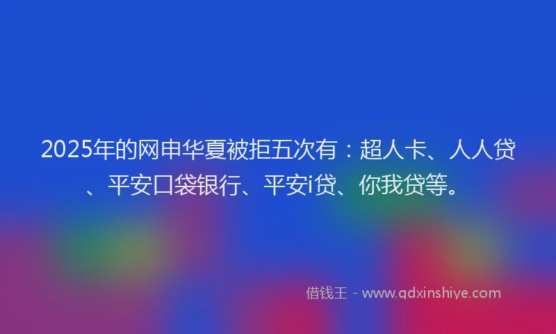 2025年的网申华夏被拒五次有：超人卡、人人贷、平安口袋银行、平安i贷、你我贷等。