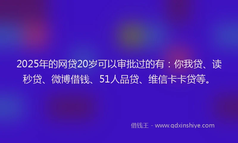 2025年的网贷20岁可以审批过的有：你我贷、读秒贷、微博借钱、51人品贷、维信卡卡贷等。