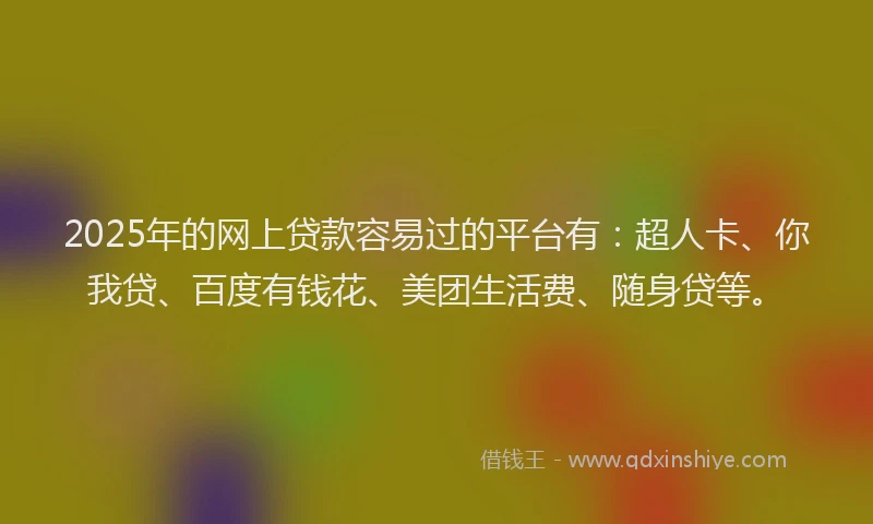 2025年的网上贷款容易过的平台有：超人卡、你我贷、百度有钱花、美团生活费、随身贷等。
