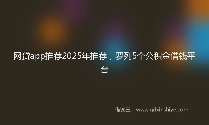 网贷app推荐2025年推荐，罗列5个公积金借钱平台