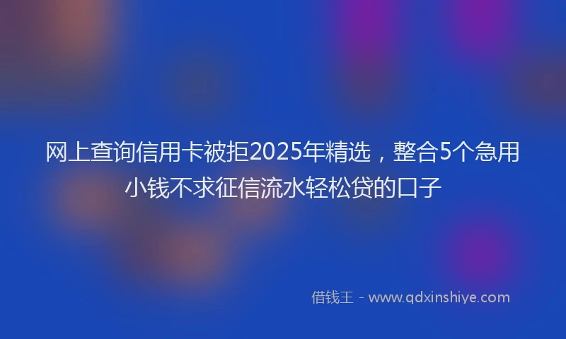 网上查询信用卡被拒2025年精选，整合5个急用小钱不求征信流水轻松贷的口子