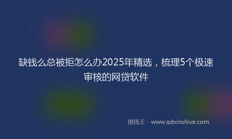 缺钱么总被拒怎么办2025年精选，梳理5个极速审核的网贷软件