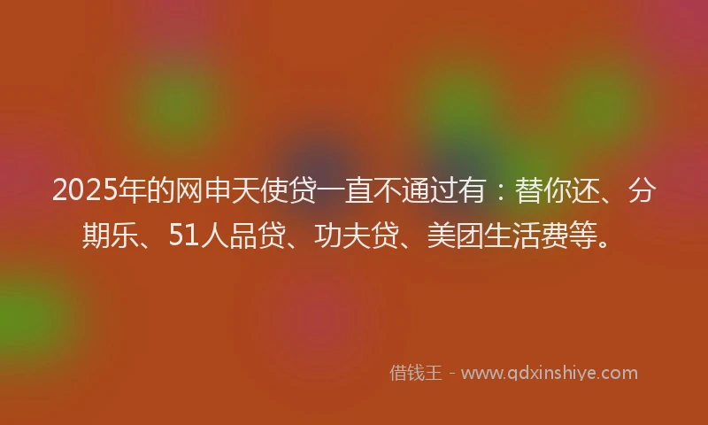 2025年的网申天使贷一直不通过有：替你还、分期乐、51人品贷、功夫贷、美团生活费等。