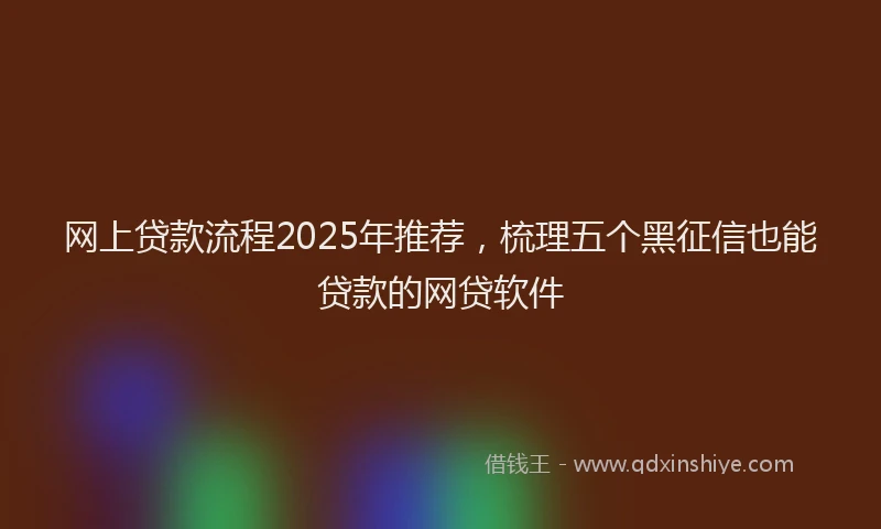 网上贷款流程2025年推荐，梳理五个黑征信也能贷款的网贷软件