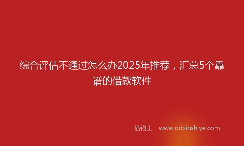 综合评估不通过怎么办2025年推荐，汇总5个靠谱的借款软件