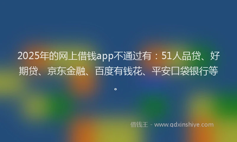 2025年的网上借钱app不通过有：51人品贷、好期贷、京东金融、百度有钱花、平安口袋银行等。