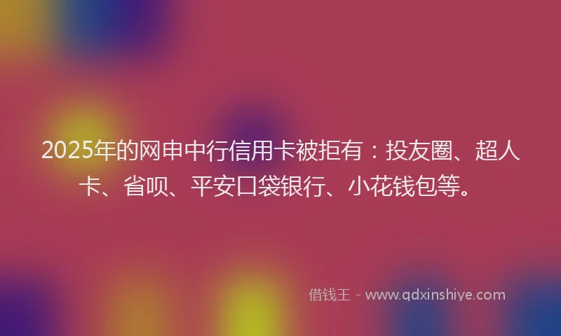 2025年的网申中行信用卡被拒有：投友圈、超人卡、省呗、平安口袋银行、小花钱包等。