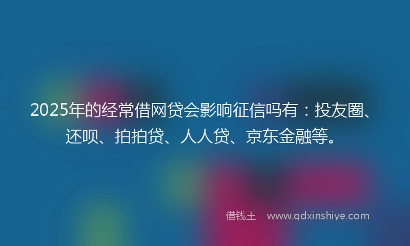 2025年的经常借网贷会影响征信吗有：投友圈、还呗、拍拍贷、人人贷、京东金融等。