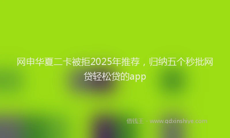 网申华夏二卡被拒2025年推荐，归纳五个秒批网贷轻松贷的app