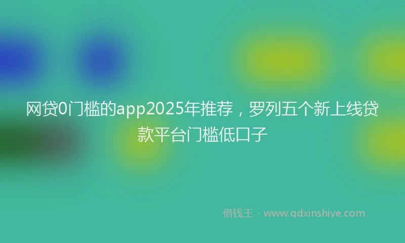 网贷0门槛的app2025年推荐，罗列五个新上线贷款平台门槛低口子