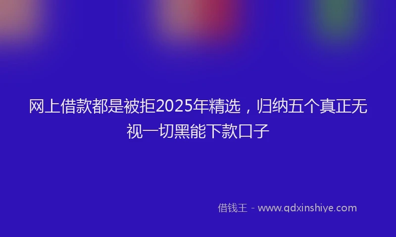 网上借款都是被拒2025年精选，归纳五个真正无视一切黑能下款口子