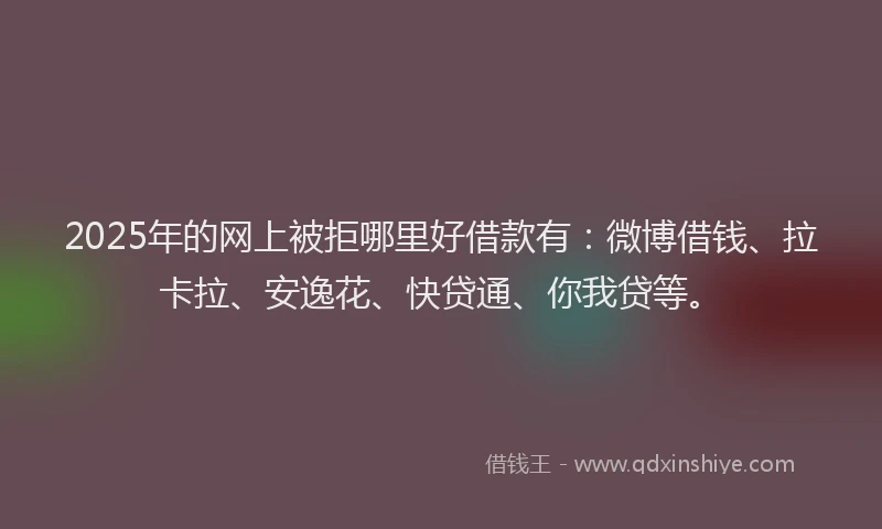 2025年的网上被拒哪里好借款有：微博借钱、拉卡拉、安逸花、快贷通、你我贷等。