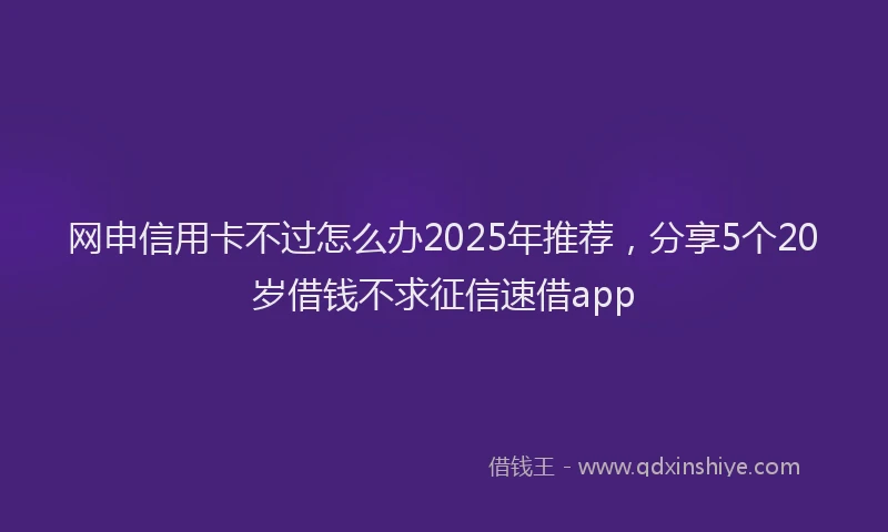 网申信用卡不过怎么办2025年推荐，分享5个20岁借钱不求征信速借app