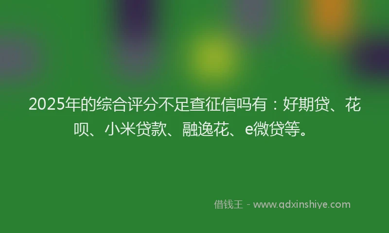 2025年的综合评分不足查征信吗有：好期贷、花呗、小米贷款、融逸花、e微贷等。