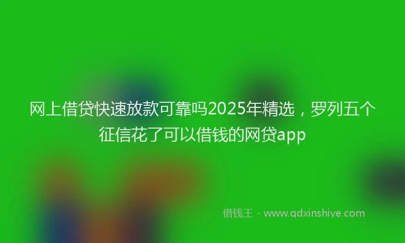 网上借贷快速放款可靠吗2025年精选，罗列五个征信花了可以借钱的网贷app