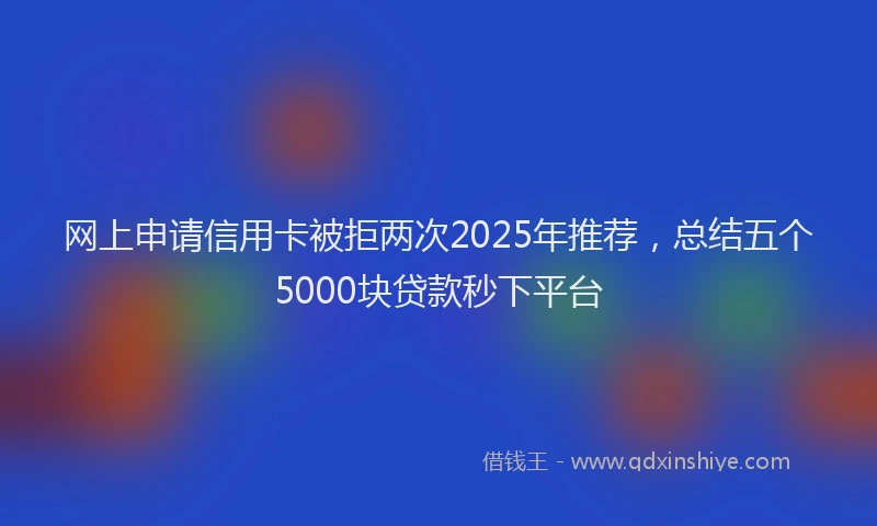 网上申请信用卡被拒两次2025年推荐，总结五个5000块贷款秒下平台