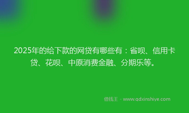 2025年的给下款的网贷有哪些有：省呗、信用卡贷、花呗、中原消费金融、分期乐等。