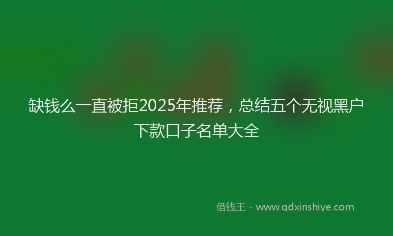 缺钱么一直被拒2025年推荐，总结五个无视黑户下款口子名单大全