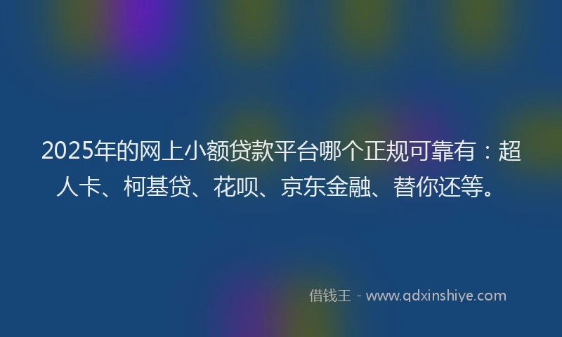 2025年的网上小额贷款平台哪个正规可靠有：超人卡、柯基贷、花呗、京东金融、替你还等。