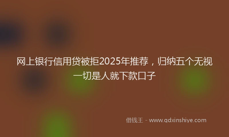 网上银行信用贷被拒2025年推荐，归纳五个无视一切是人就下款口子
