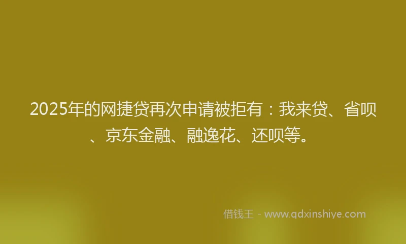 2025年的网捷贷再次申请被拒有：我来贷、省呗、京东金融、融逸花、还呗等。