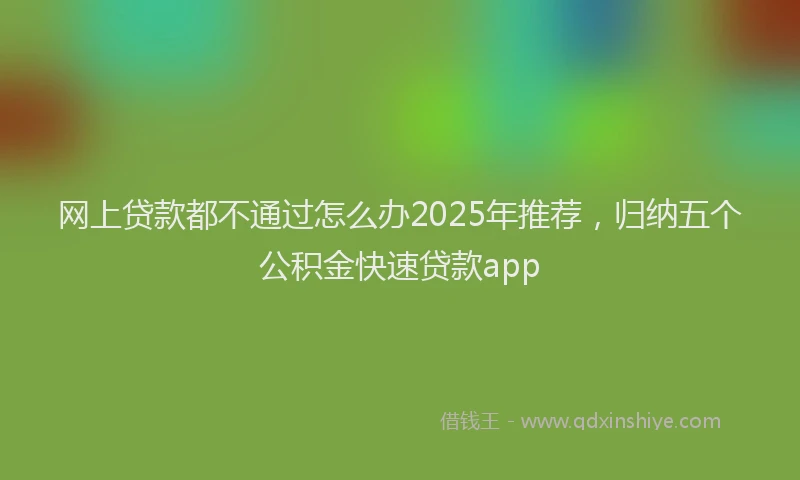网上贷款都不通过怎么办2025年推荐，归纳五个公积金快速贷款app