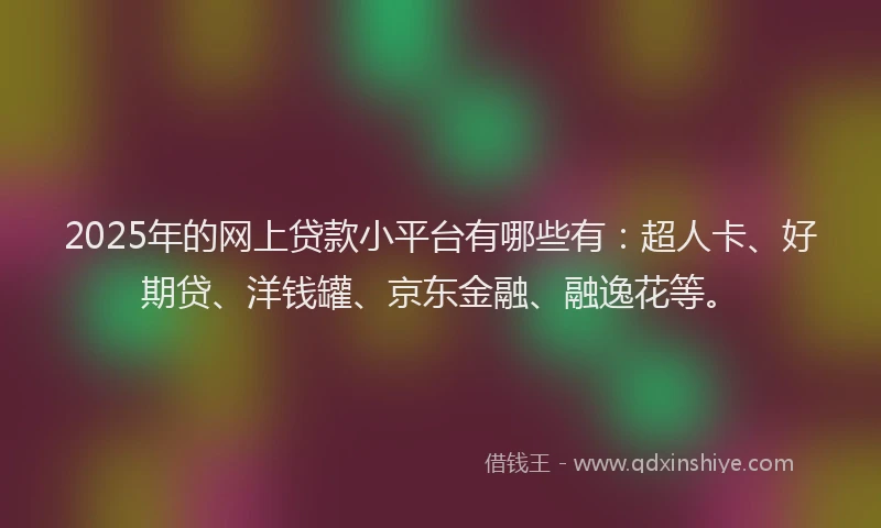 2025年的网上贷款小平台有哪些有：超人卡、好期贷、洋钱罐、京东金融、融逸花等。