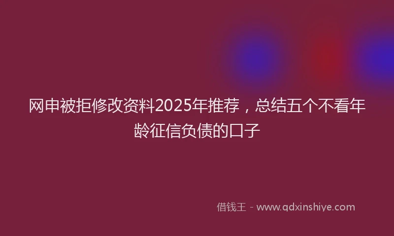 网申被拒修改资料2025年推荐,总结五个不看年龄征信负债的口子
