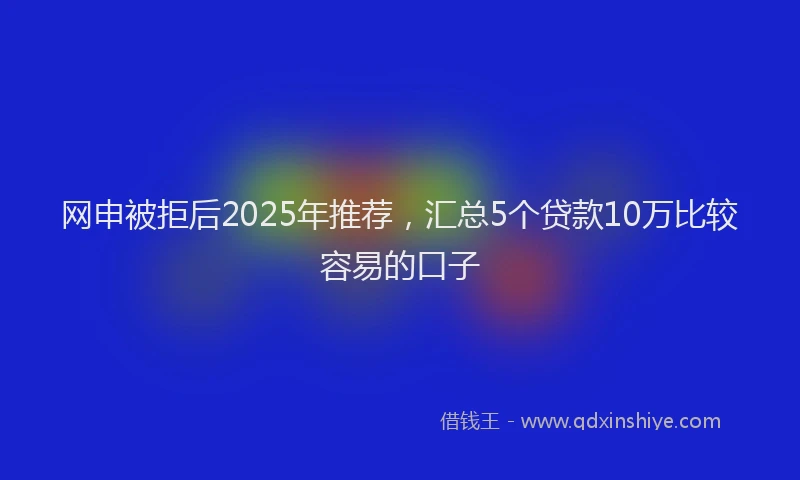 网申被拒后2025年推荐，汇总5个贷款10万比较容易的口子