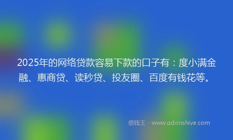 2025年的网络贷款容易下款的口子有：度小满金融、惠商贷、读秒贷、投友圈、百度有钱花等。