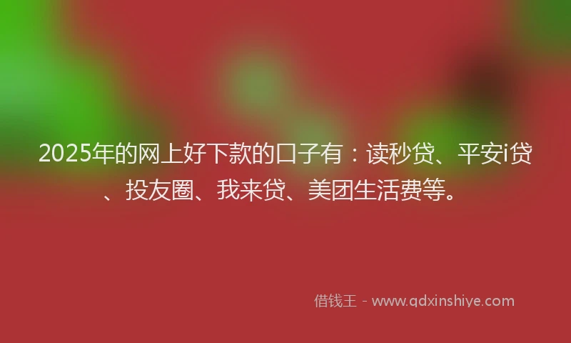 2025年的网上好下款的口子有：读秒贷、平安i贷、投友圈、我来贷、美团生活费等。