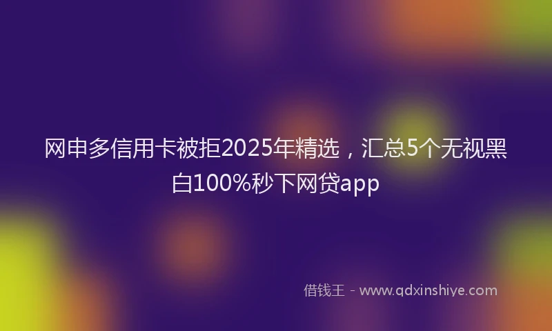 网申多信用卡被拒2025年精选，汇总5个无视黑白100%秒下网贷app