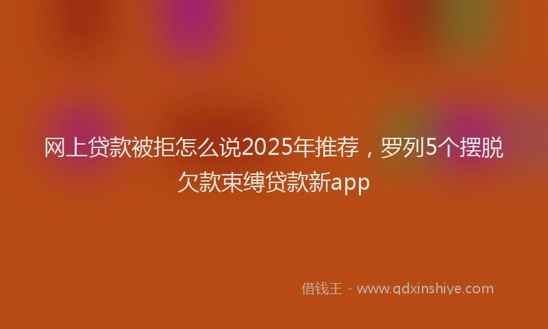 网上贷款被拒怎么说2025年推荐，罗列5个摆脱欠款束缚贷款新app