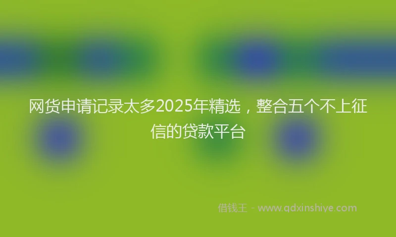 网货申请记录太多2025年精选，整合五个不上征信的贷款平台