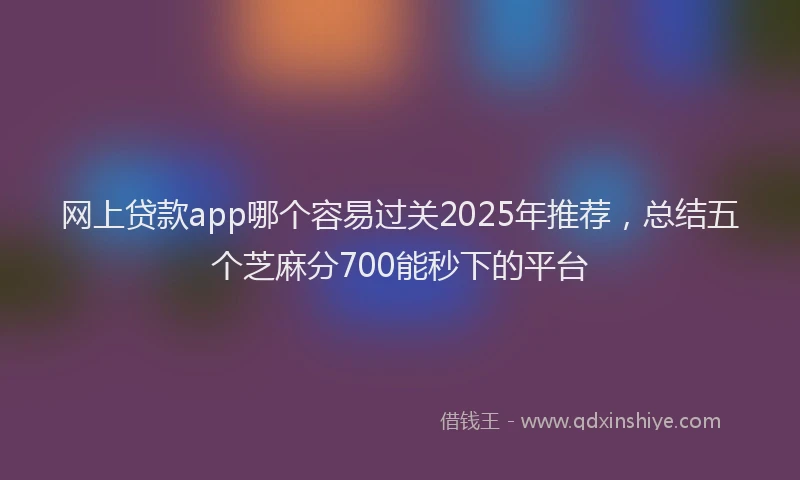 网上贷款app哪个容易过关2025年推荐，总结五个芝麻分700能秒下的平台