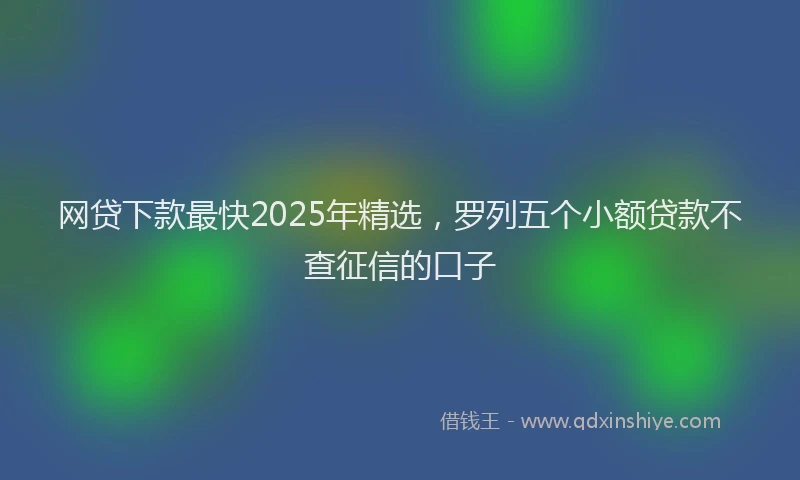 网贷下款最快2025年精选，罗列五个小额贷款不查征信的口子
