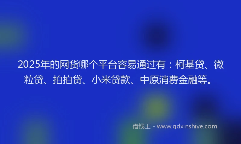 2025年的网货哪个平台容易通过有:柯基贷、微粒贷、拍拍贷、小米贷款、中原消费金融等。