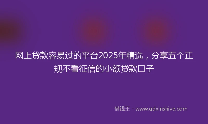 网上贷款容易过的平台2025年精选，分享五个正规不看征信的小额贷款口子