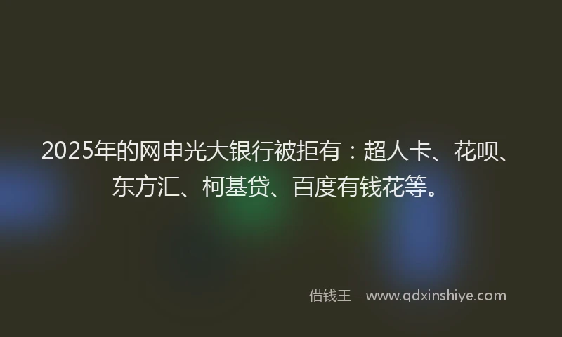 2025年的网申光大银行被拒有：超人卡、花呗、东方汇、柯基贷、百度有钱花等。