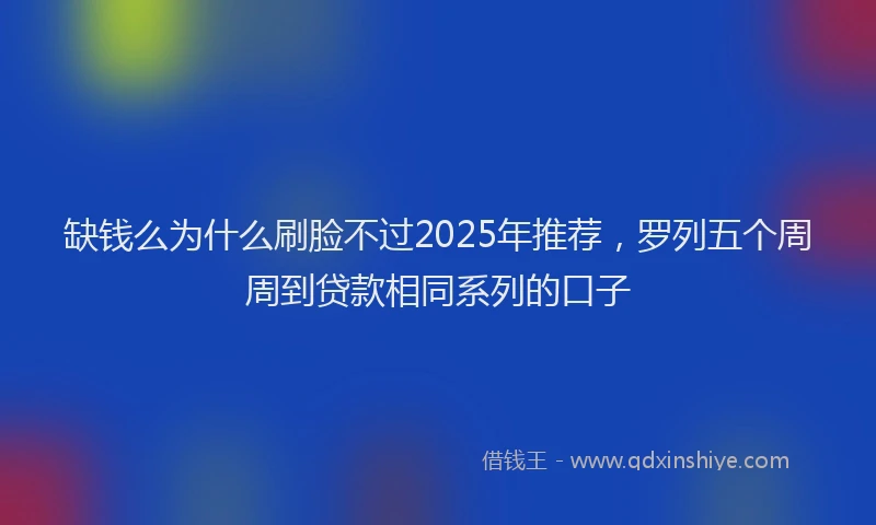 缺钱么为什么刷脸不过2025年推荐，罗列五个周周到贷款相同系列的口子