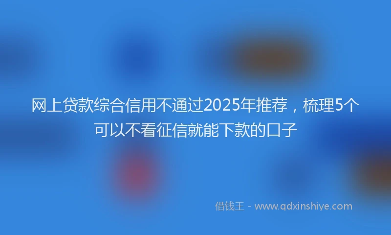 网上贷款综合信用不通过2025年推荐，梳理5个可以不看征信就能下款的口子