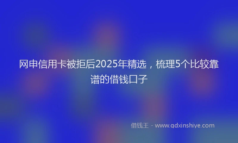 网申信用卡被拒后2025年精选，梳理5个比较靠谱的借钱口子