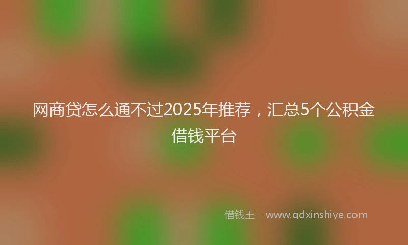 网商贷怎么通不过2025年推荐，汇总5个公积金借钱平台