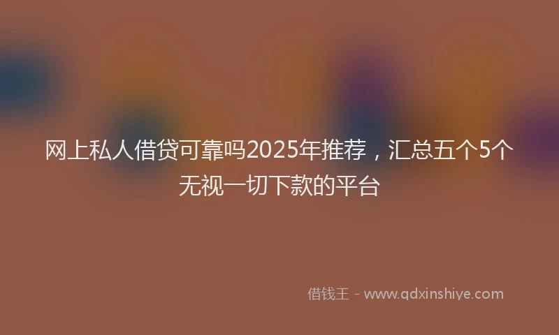 网上私人借贷可靠吗2025年推荐，汇总五个5个无视一切下款的平台