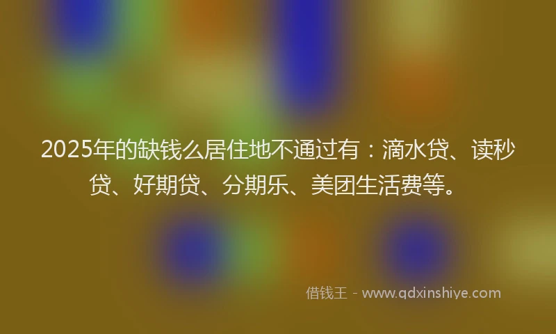 2025年的缺钱么居住地不通过有：滴水贷、读秒贷、好期贷、分期乐、美团生活费等。