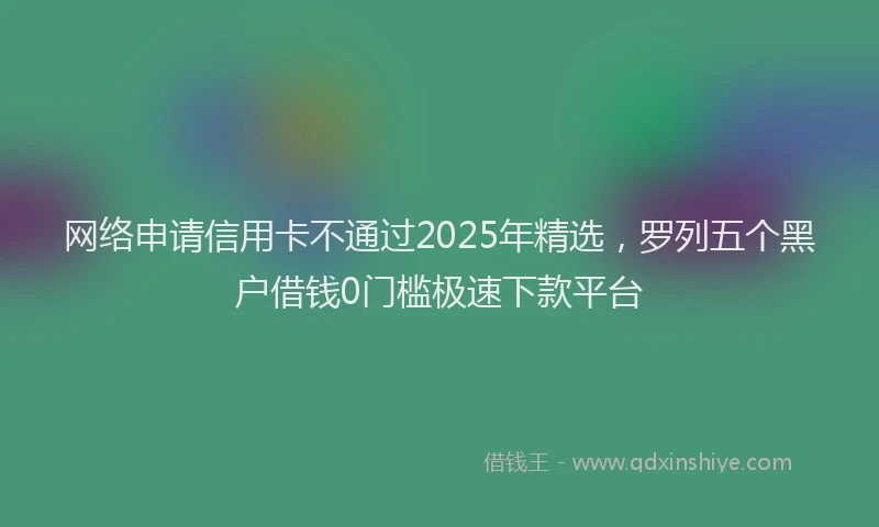 网络申请信用卡不通过2025年精选，罗列五个黑户借钱0门槛极速下款平台