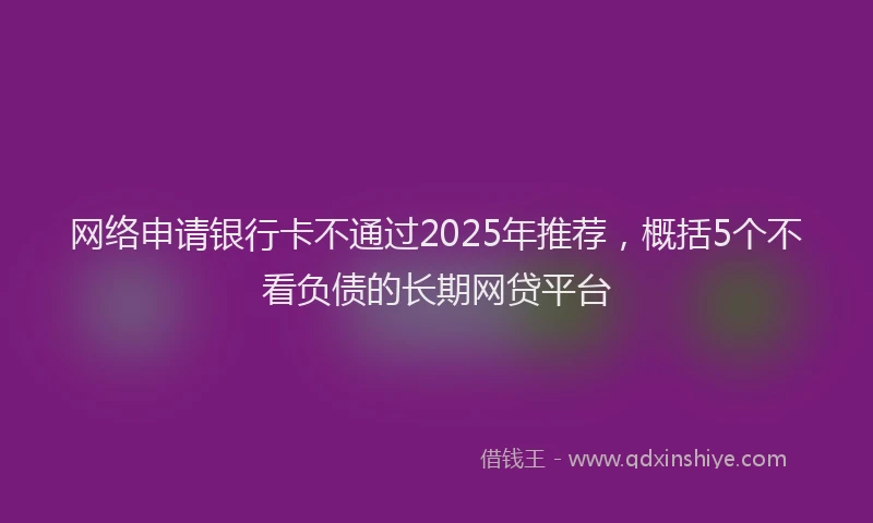 网络申请银行卡不通过2025年推荐，概括5个不看负债的长期网贷平台