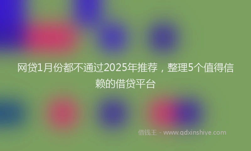 网贷1月份都不通过2025年推荐，整理5个值得信赖的借贷平台
