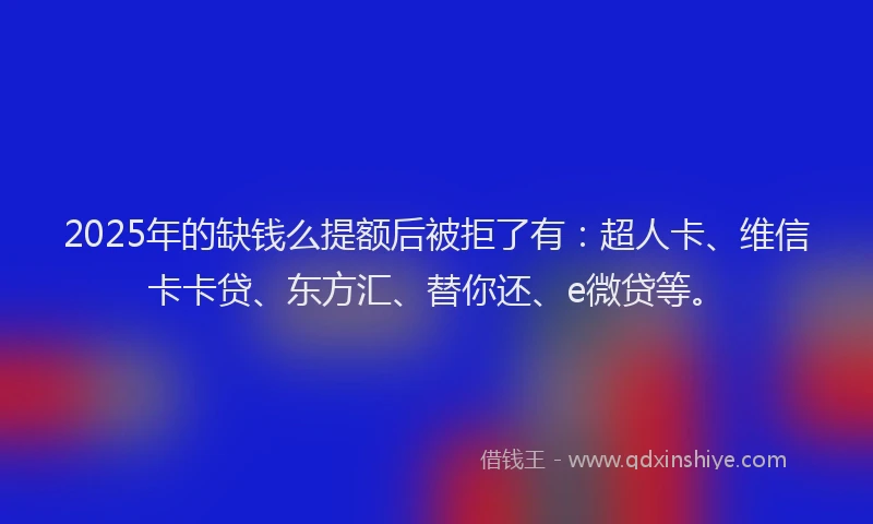 2025年的缺钱么提额后被拒了有：超人卡、维信卡卡贷、东方汇、替你还、e微贷等。