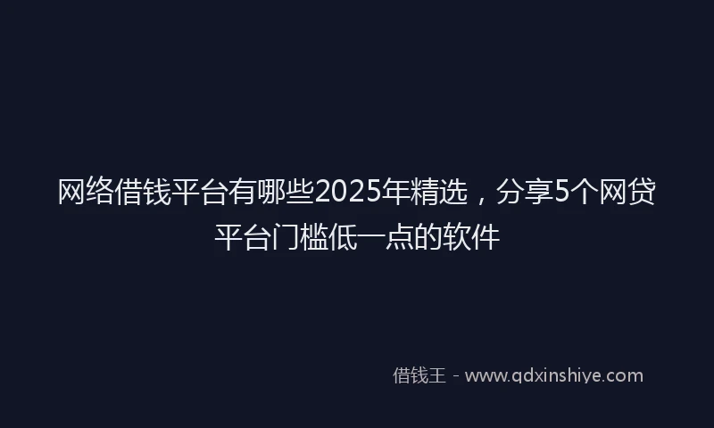 网络借钱平台有哪些2025年精选，分享5个网贷平台门槛低一点的软件